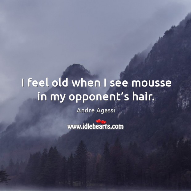 I feel old when I see mousse in my opponent’s hair. Andre Agassi Picture Quote