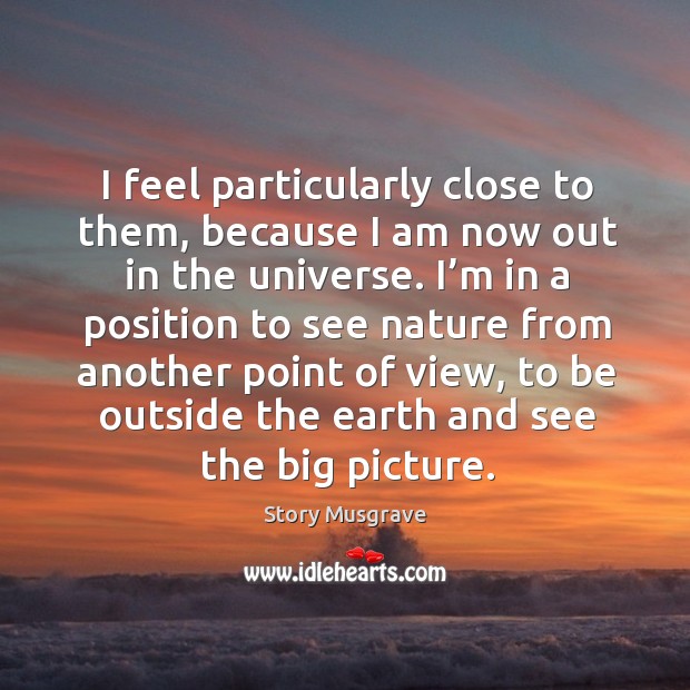 I feel particularly close to them, because I am now out in the universe. Story Musgrave Picture Quote