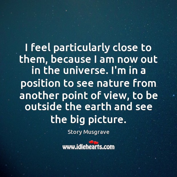 I feel particularly close to them, because I am now out in Story Musgrave Picture Quote