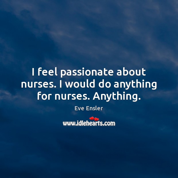 I feel passionate about nurses. I would do anything for nurses. Anything. Eve Ensler Picture Quote