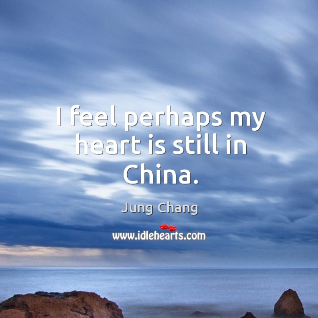 I feel perhaps my heart is still in china. Jung Chang Picture Quote