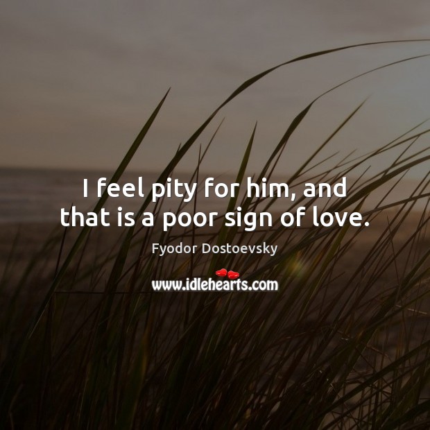 I feel pity for him, and that is a poor sign of love. Fyodor Dostoevsky Picture Quote