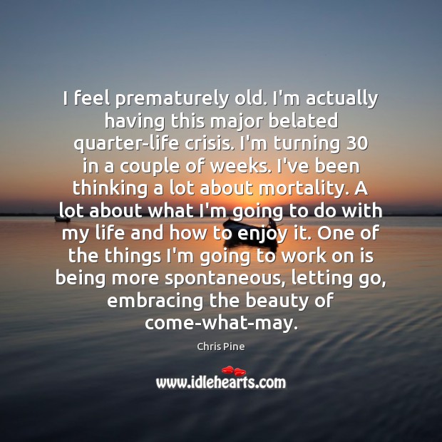 I feel prematurely old. I’m actually having this major belated quarter-life crisis. 