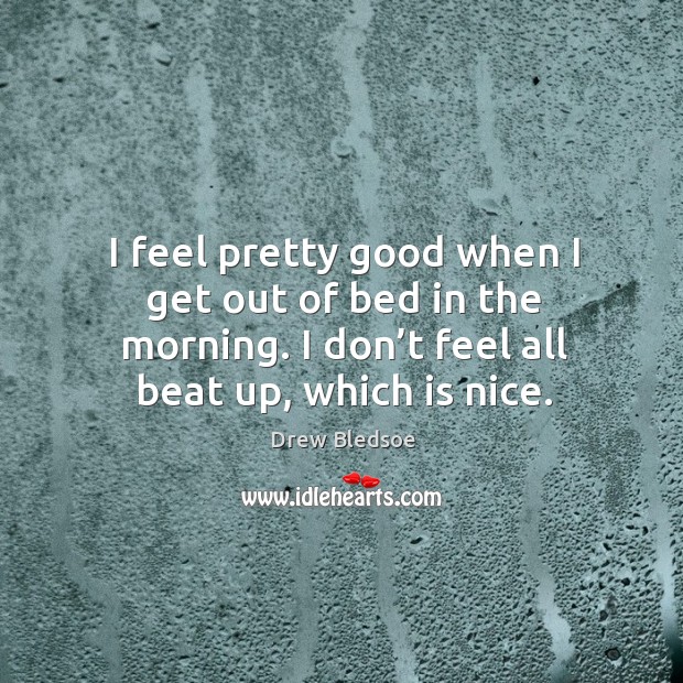 I feel pretty good when I get out of bed in the morning. I don’t feel all beat up, which is nice. Image