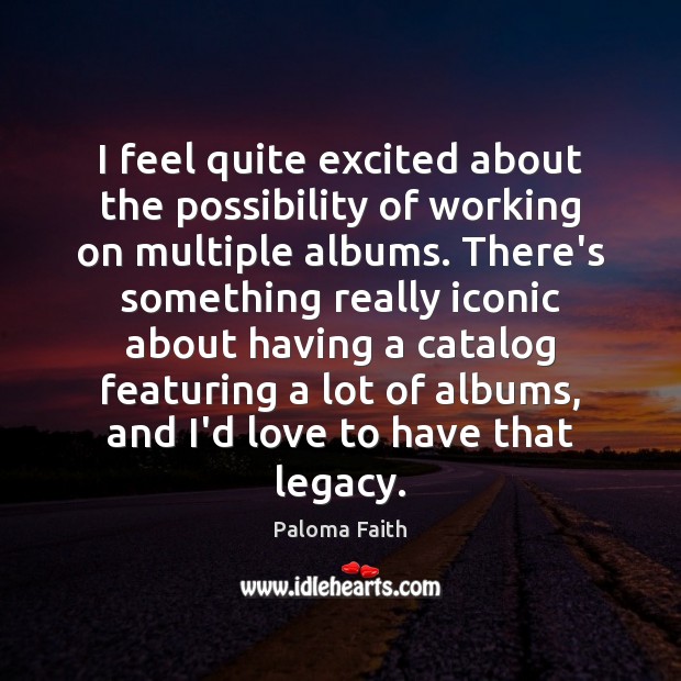 I feel quite excited about the possibility of working on multiple albums. Paloma Faith Picture Quote