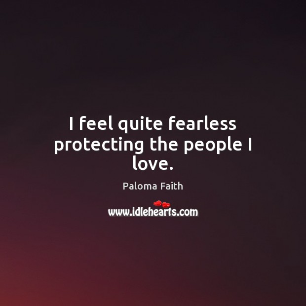 I feel quite fearless protecting the people I love. Image