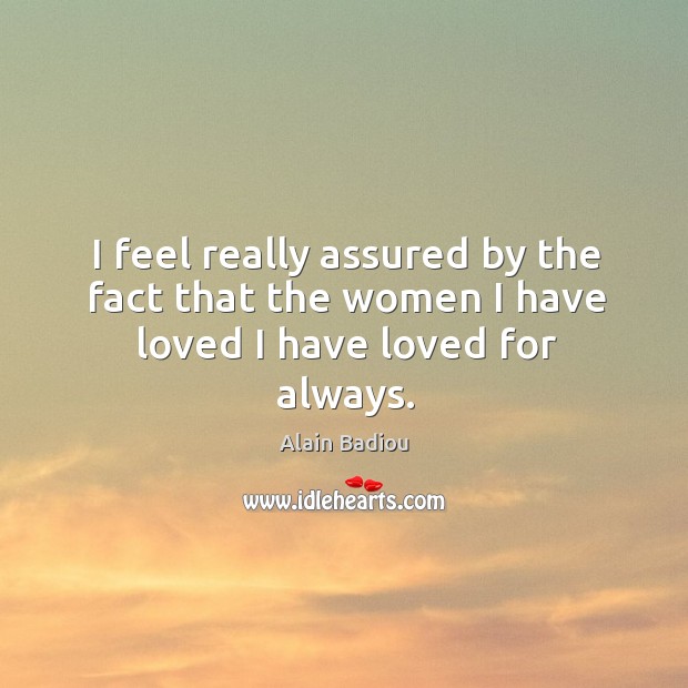 I feel really assured by the fact that the women I have loved I have loved for always. Alain Badiou Picture Quote