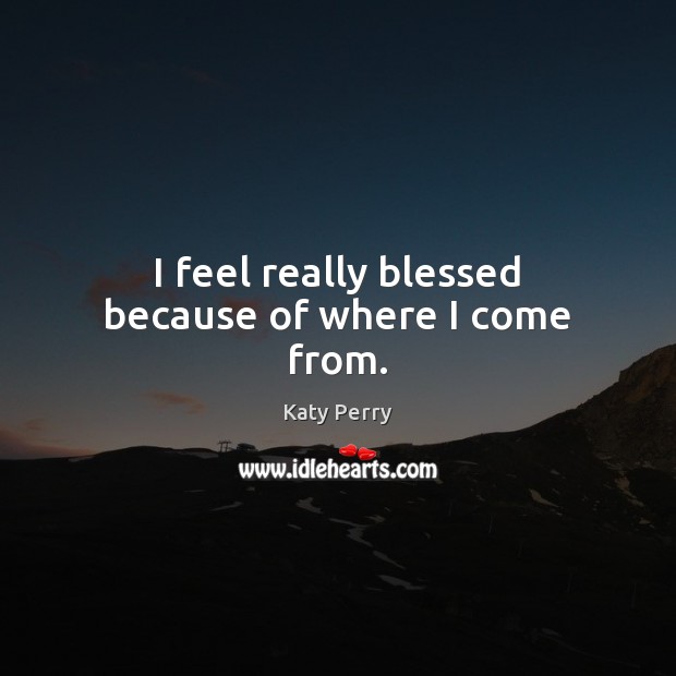 I feel really blessed because of where I come from. Katy Perry Picture Quote
