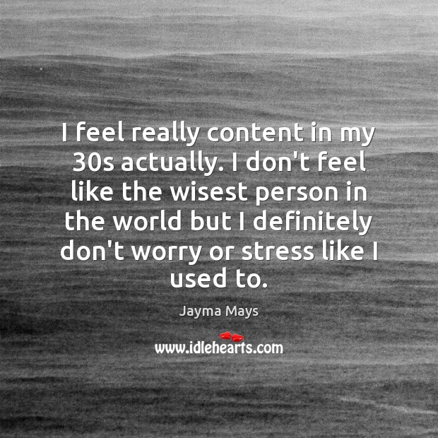 I feel really content in my 30s actually. I don’t feel like Image