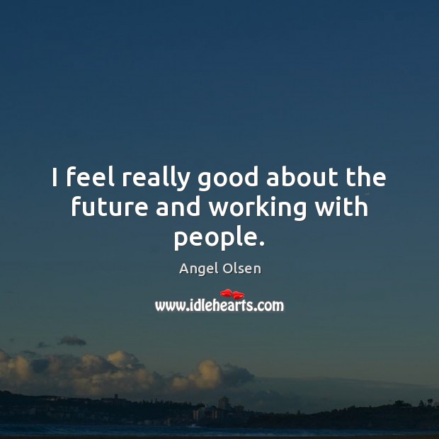 I feel really good about the future and working with people. Angel Olsen Picture Quote