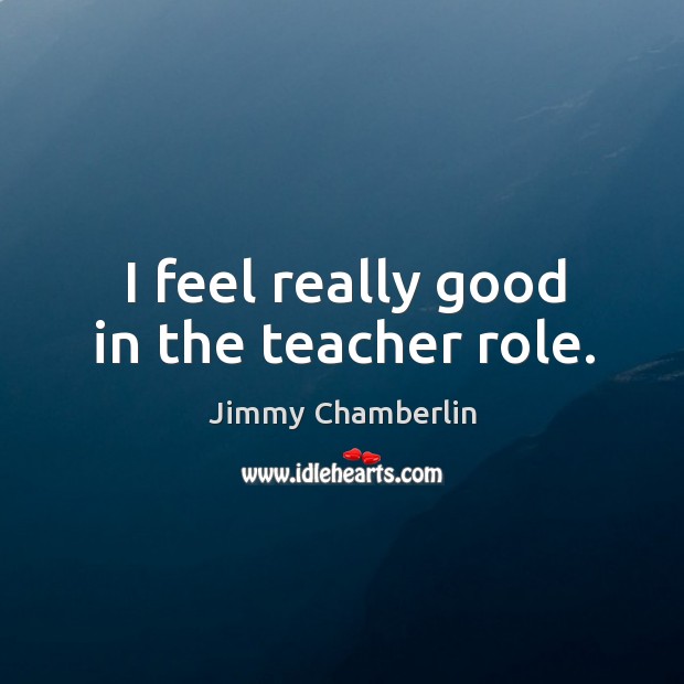 I feel really good in the teacher role. Jimmy Chamberlin Picture Quote