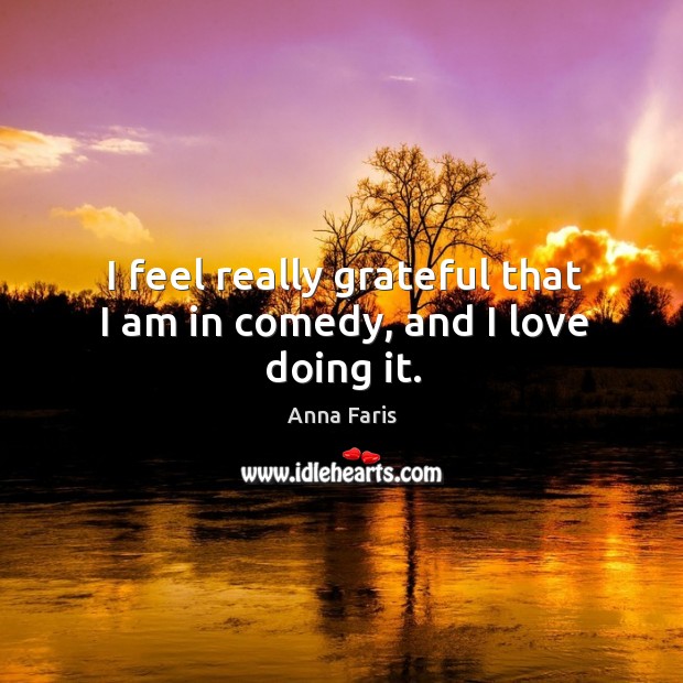 I feel really grateful that I am in comedy, and I love doing it. Anna Faris Picture Quote