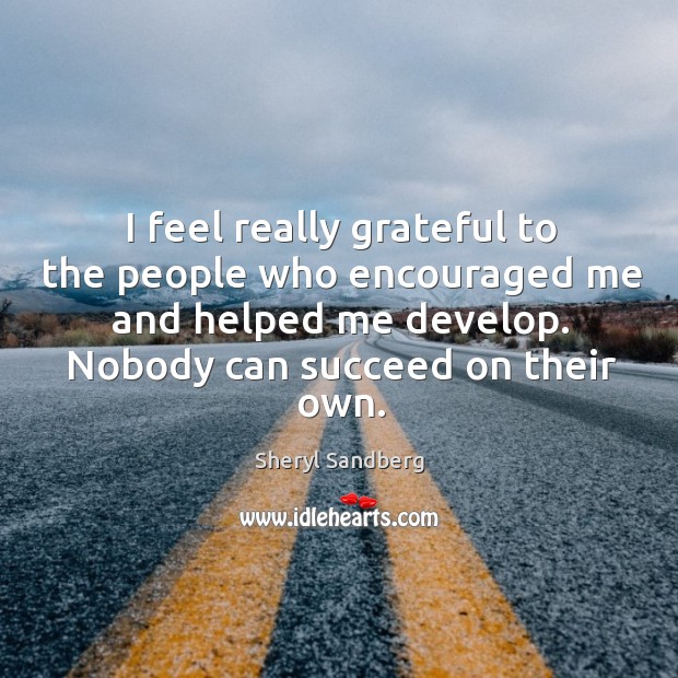 I feel really grateful to the people who encouraged me and helped me develop. Nobody can succeed on their own. Sheryl Sandberg Picture Quote