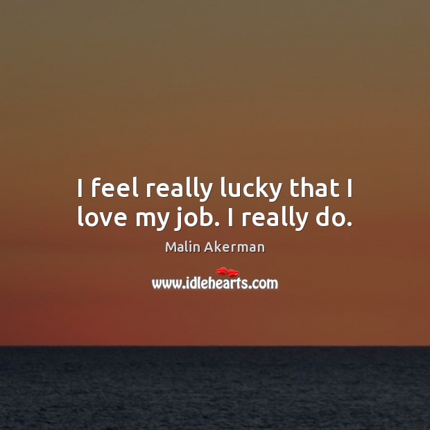 I feel really lucky that I love my job. I really do. Malin Akerman Picture Quote