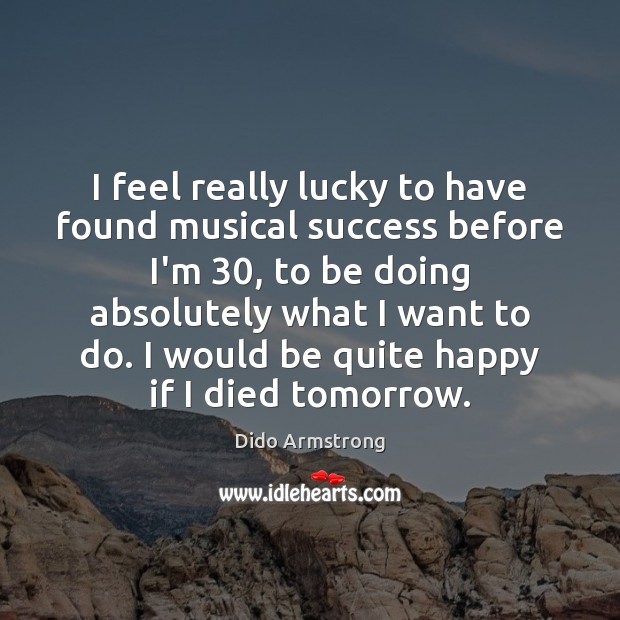 I feel really lucky to have found musical success before I’m 30, to Dido Armstrong Picture Quote