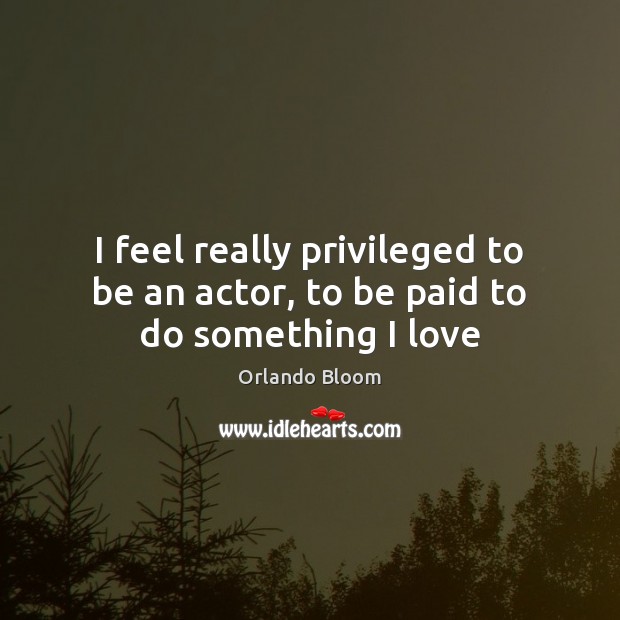 I feel really privileged to be an actor, to be paid to do something I love Orlando Bloom Picture Quote