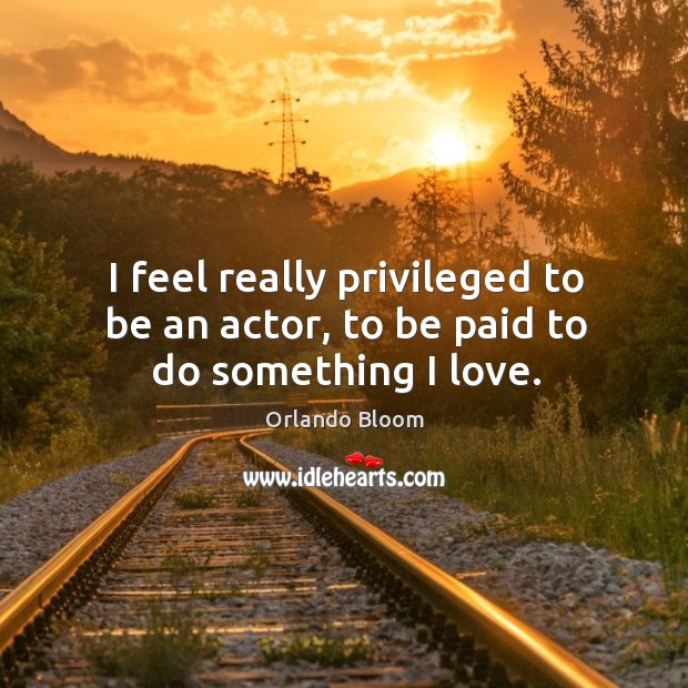 I feel really privileged to be an actor, to be paid to do something I love. Orlando Bloom Picture Quote