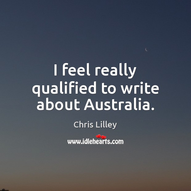 I feel really qualified to write about Australia. Chris Lilley Picture Quote