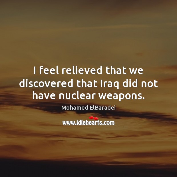 I feel relieved that we discovered that Iraq did not have nuclear weapons. Mohamed ElBaradei Picture Quote