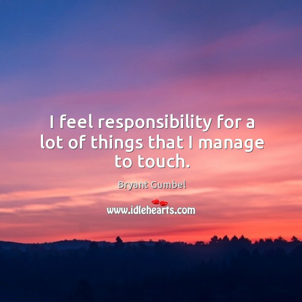 I feel responsibility for a lot of things that I manage to touch. Image