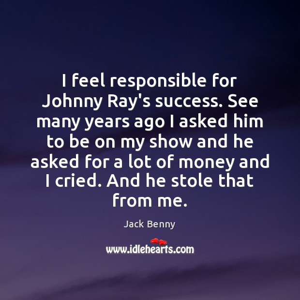 I feel responsible for Johnny Ray’s success. See many years ago I Jack Benny Picture Quote