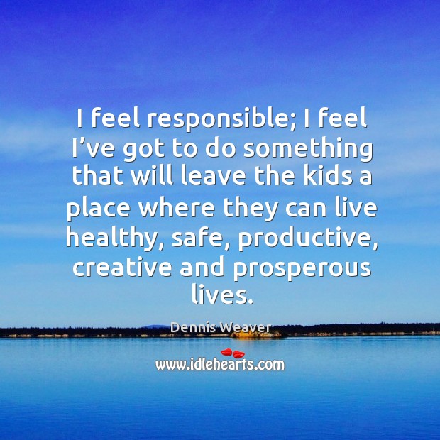 I feel responsible; I feel I’ve got to do something that will leave the kids a place where they can live healthy Dennis Weaver Picture Quote