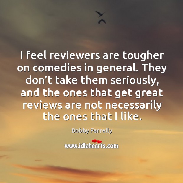 I feel reviewers are tougher on comedies in general. They don’t take them seriously, and Bobby Farrelly Picture Quote