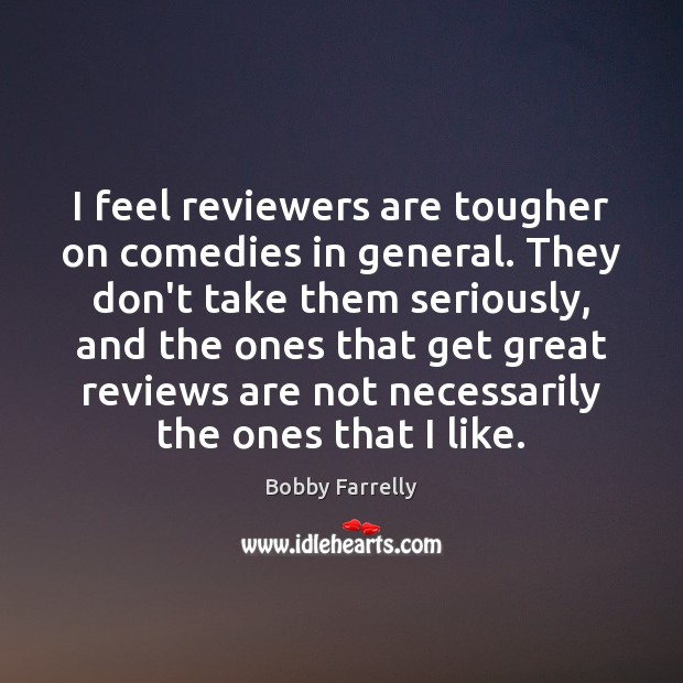 I feel reviewers are tougher on comedies in general. They don’t take Bobby Farrelly Picture Quote