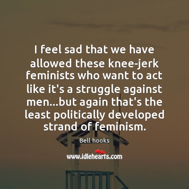 I feel sad that we have allowed these knee-jerk feminists who want Bell hooks Picture Quote