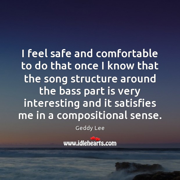 I feel safe and comfortable to do that once I know that Geddy Lee Picture Quote