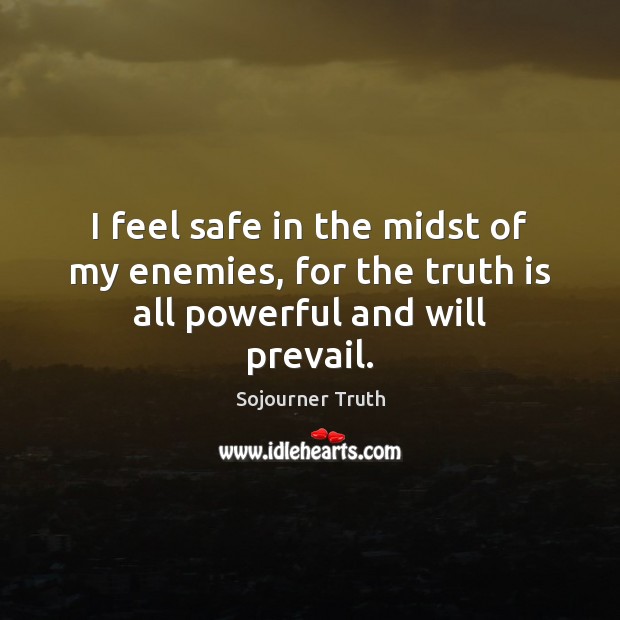 I feel safe in the midst of my enemies, for the truth is all powerful and will prevail. Sojourner Truth Picture Quote