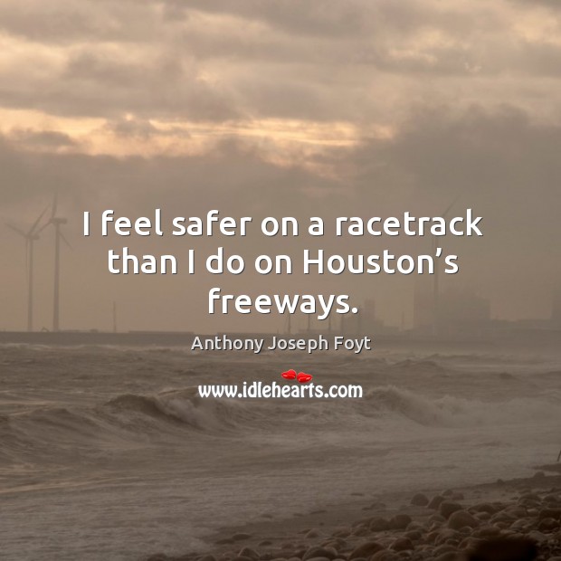 I feel safer on a racetrack than I do on houston’s freeways. Anthony Joseph Foyt Picture Quote
