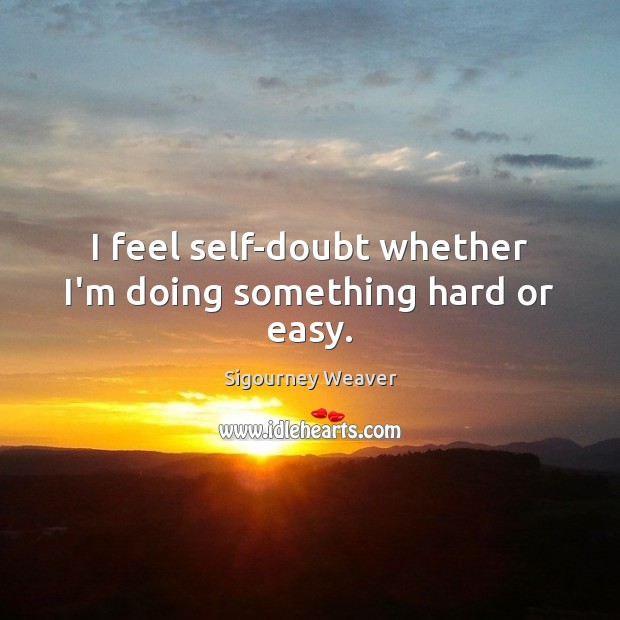 I feel self-doubt whether I’m doing something hard or easy. Sigourney Weaver Picture Quote