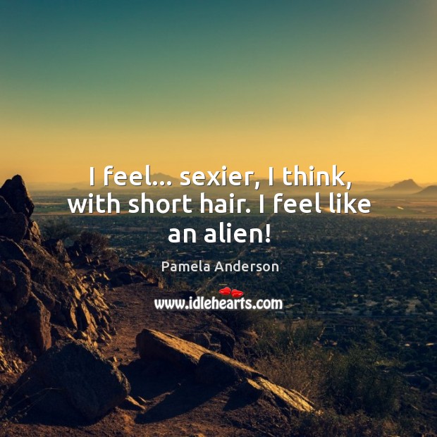 I feel… sexier, I think, with short hair. I feel like an alien! Pamela Anderson Picture Quote