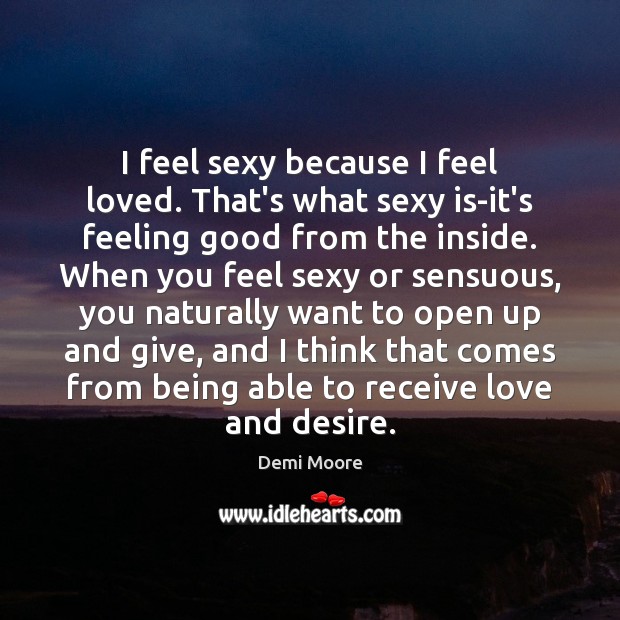 I feel sexy because I feel loved. That’s what sexy is-it’s feeling Demi Moore Picture Quote