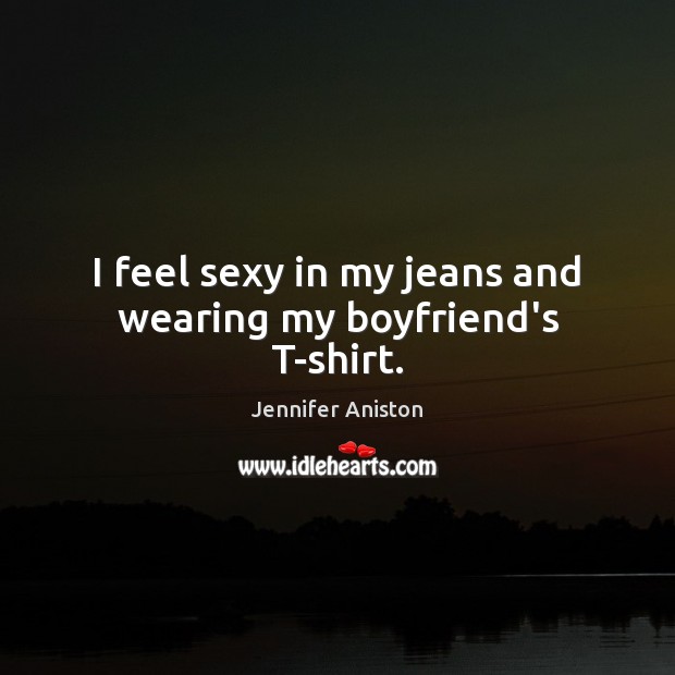 I feel sexy in my jeans and wearing my boyfriend’s T-shirt. Jennifer Aniston Picture Quote