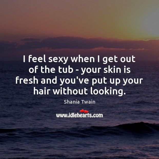 I feel sexy when I get out of the tub – your Shania Twain Picture Quote