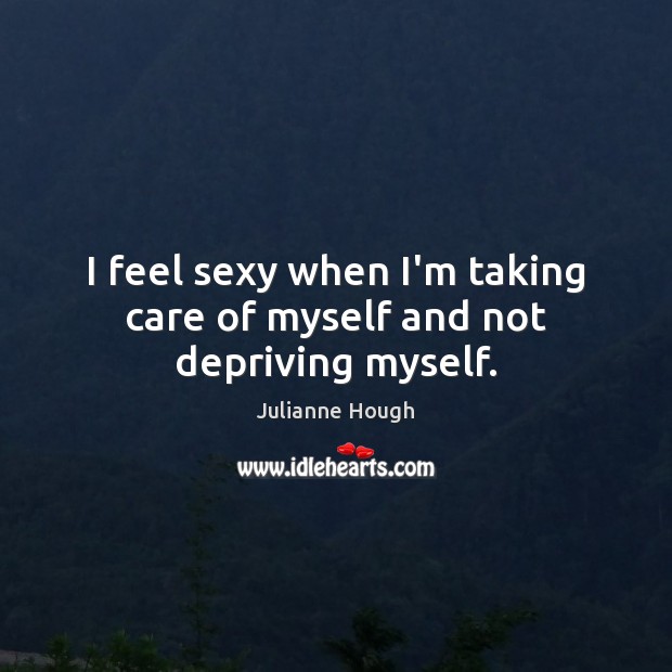 I feel sexy when I’m taking care of myself and not depriving myself. Image