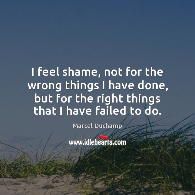 I feel shame, not for the wrong things I have done, but Marcel Duchamp Picture Quote
