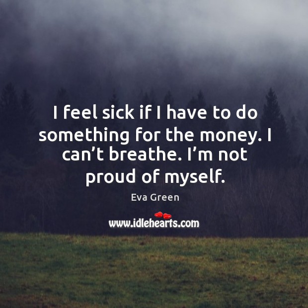 I feel sick if I have to do something for the money. I can’t breathe. I’m not proud of myself. Image