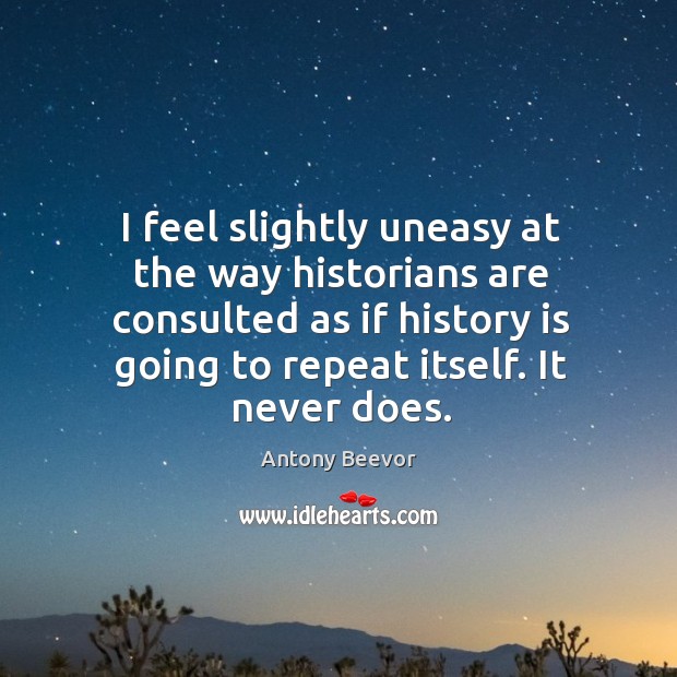 I feel slightly uneasy at the way historians are consulted as if history is going to repeat itself. It never does. Antony Beevor Picture Quote