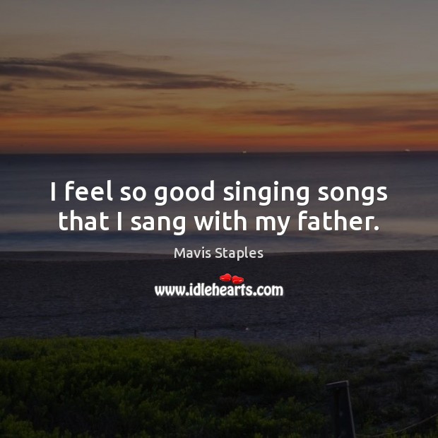 I feel so good singing songs that I sang with my father. Mavis Staples Picture Quote