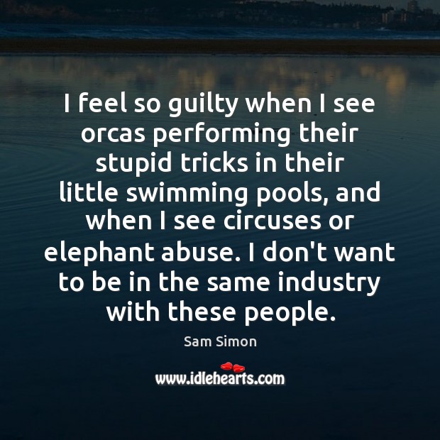 I feel so guilty when I see orcas performing their stupid tricks Sam Simon Picture Quote