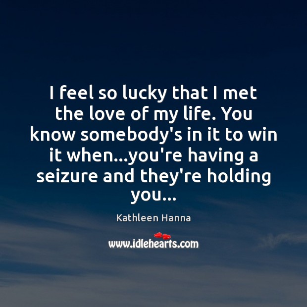 I feel so lucky that I met the love of my life. Kathleen Hanna Picture Quote