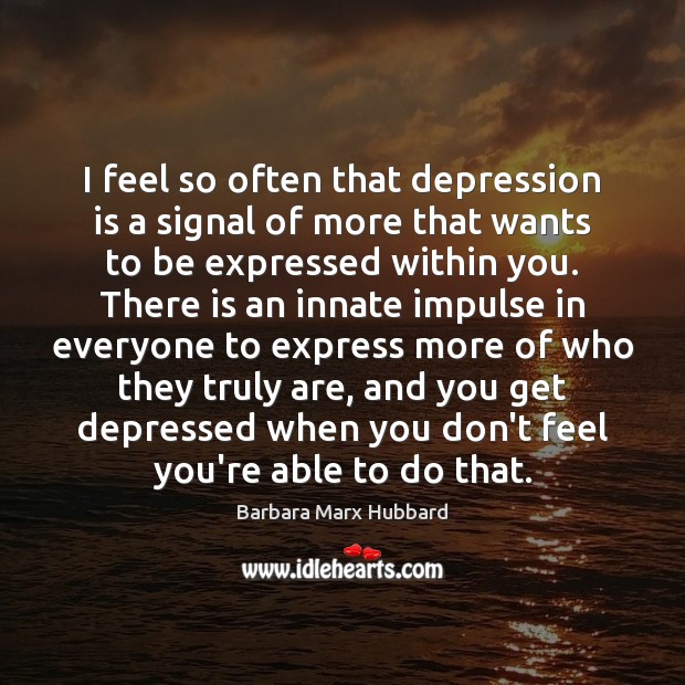 I feel so often that depression is a signal of more that Barbara Marx Hubbard Picture Quote
