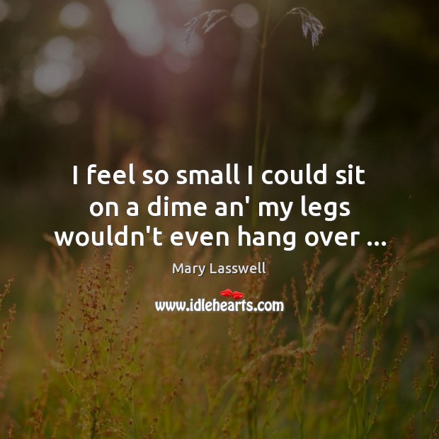 I feel so small I could sit on a dime an’ my legs wouldn’t even hang over … Mary Lasswell Picture Quote