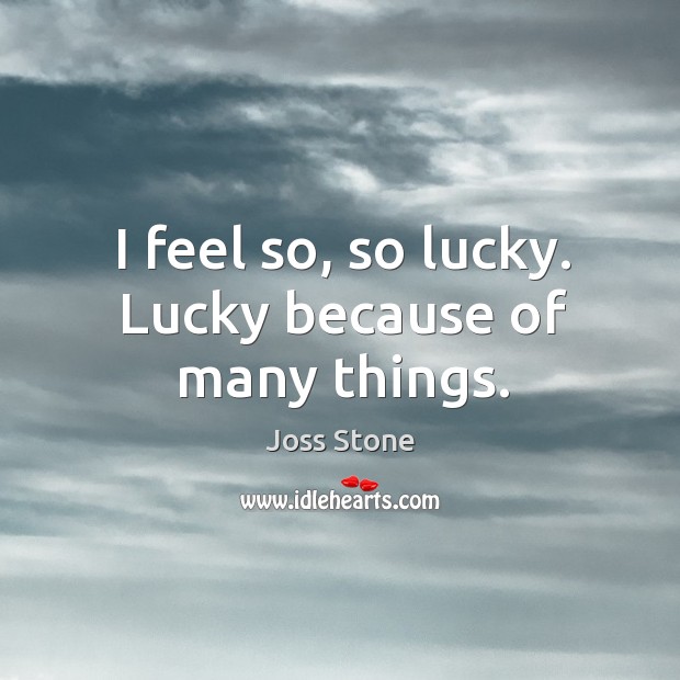 I feel so, so lucky. Lucky because of many things. Joss Stone Picture Quote