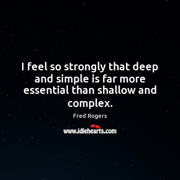 I feel so strongly that deep and simple is far more essential than shallow and complex. Fred Rogers Picture Quote