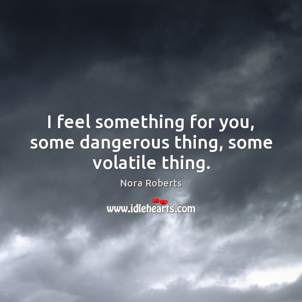 I feel something for you, some dangerous thing, some volatile thing. Nora Roberts Picture Quote