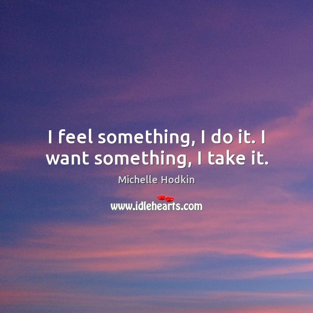 I feel something, I do it. I want something, I take it. Michelle Hodkin Picture Quote